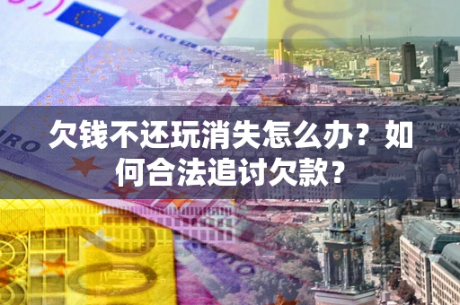武汉欠钱不还玩消失怎么办？如何合法追讨欠款？