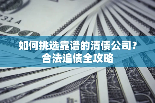 武汉如何挑选靠谱的清债公司?合法追债全攻略 武汉如何挑选靠谱的清债公司?合法追债全攻略