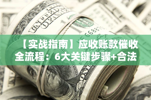 武汉【实战指南】应收账款催收全流程：6大关键步骤+合法回款技巧