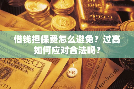 武汉借钱担保费怎么避免？过高如何应对合法吗？