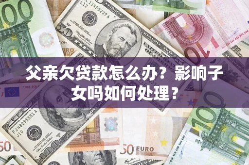 武汉父亲欠贷款怎么办？影响子女吗如何处理？
