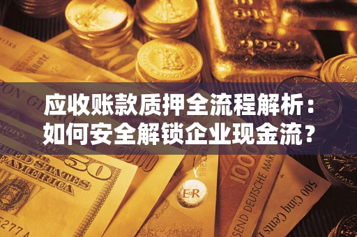 武汉应收账款质押全流程解析：如何安全解锁企业现金流？