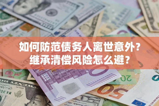 武汉如何防范债务人离世意外？继承清偿风险怎么避？