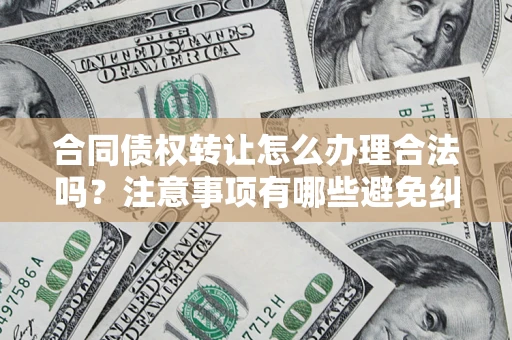 武汉合同债权转让怎么办理合法吗？注意事项有哪些避免纠纷？