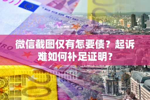 武汉微信截图仅有怎要债？起诉难如何补足证明？