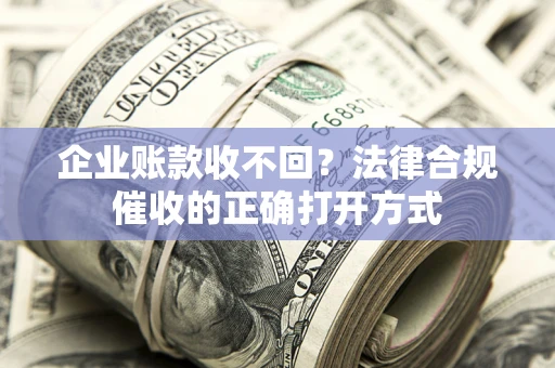 武汉企业账款收不回？法律合规催收的正确打开方式