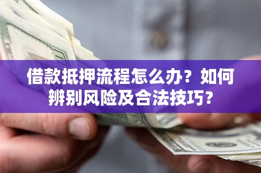 武汉借款抵押流程怎么办？如何辨别风险及合法技巧？