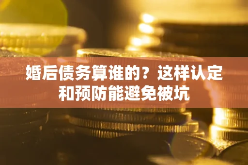 武汉婚后债务算谁的？这样认定和预防能避免被坑