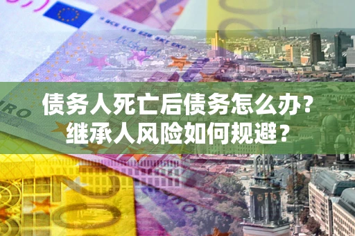 武汉债务人死亡后债务怎么办？继承人风险如何规避？