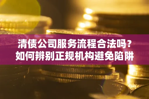 武汉清债公司服务流程合法吗？如何辨别正规机构避免陷阱？
