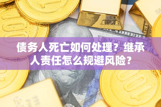 武汉债务人死亡如何处理？继承人责任怎么规避风险？