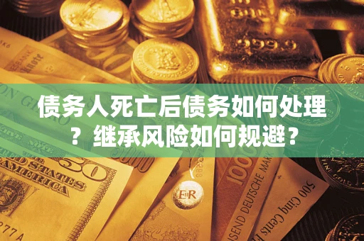 武汉债务人死亡后债务如何处理？继承风险如何规避？