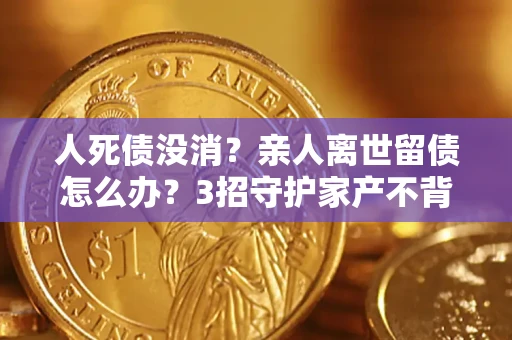 武汉人死债没消？亲人离世留债怎么办？3招守护家产不背锅