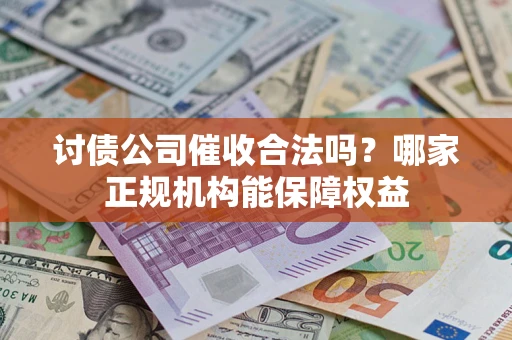 武汉讨债公司催收合法吗？哪家正规机构能保障权益