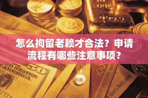 武汉怎么拘留老赖才合法？申请流程有哪些注意事项？