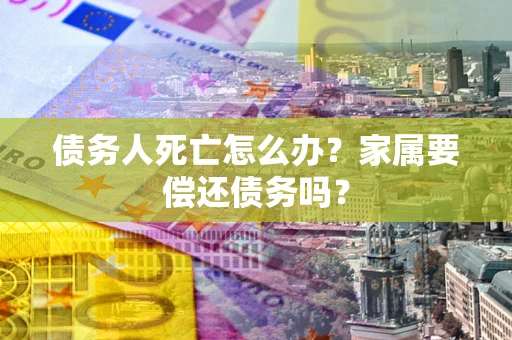 武汉债务人死亡怎么办？家属要偿还债务吗？