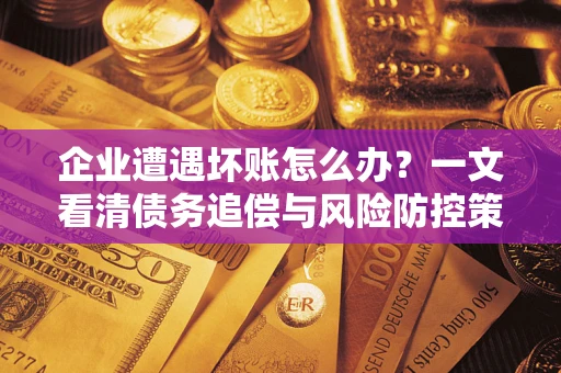 武汉企业遭遇坏账怎么办？一文看清债务追偿与风险防控策略