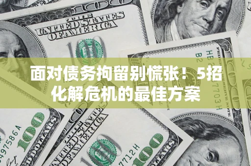武汉面对债务拘留别慌张！5招化解危机的最佳方案