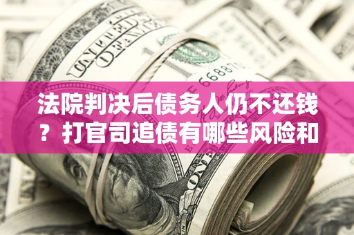 武汉法院判决后债务人仍不还钱？打官司追债有哪些风险和技巧？