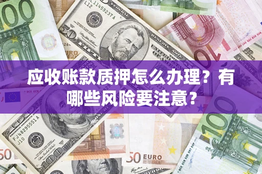 武汉应收账款质押怎么办理？有哪些风险要注意？