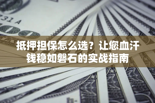 武汉抵押担保怎么选？让您血汗钱稳如磐石的实战指南