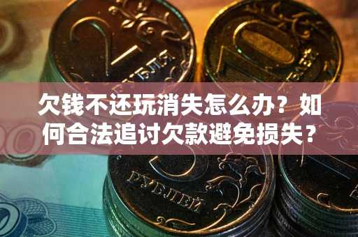 武汉欠钱不还玩消失怎么办?如何合法追讨欠款避免损失? 武汉欠钱不还玩消失怎么办?如何合法追讨欠款避免损失?