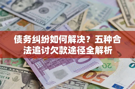武汉债务纠纷如何解决？五种合法追讨欠款途径全解析