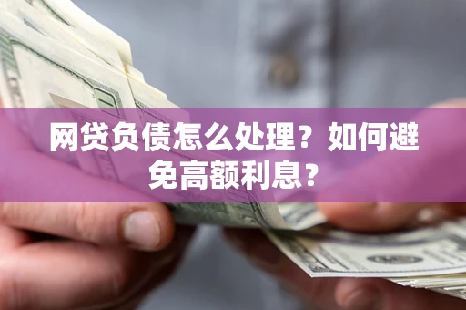 武汉网贷负债怎么处理？如何避免高额利息？