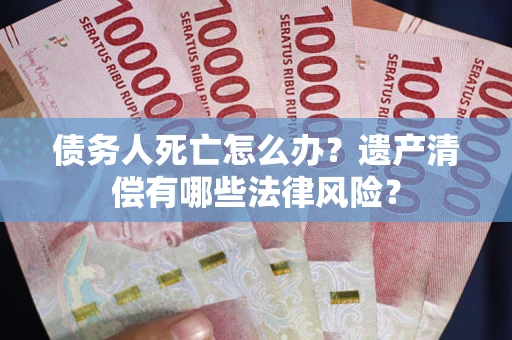 武汉债务人死亡怎么办？遗产清偿有哪些法律风险？