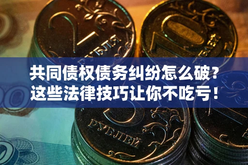 武汉共同债权债务纠纷怎么破？这些法律技巧让你不吃亏！