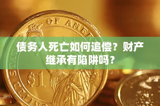 武汉债务人死亡如何追偿？财产继承有陷阱吗？