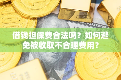 武汉借钱担保费合法吗？如何避免被收取不合理费用？
