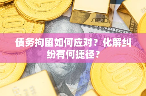 武汉债务拘留如何应对？化解纠纷有何捷径？