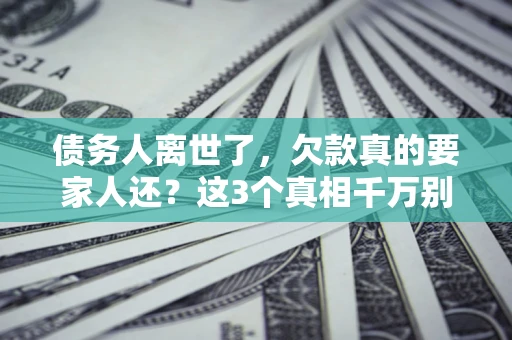 武汉债务人离世了，欠款真的要家人还？这3个真相千万别弄错