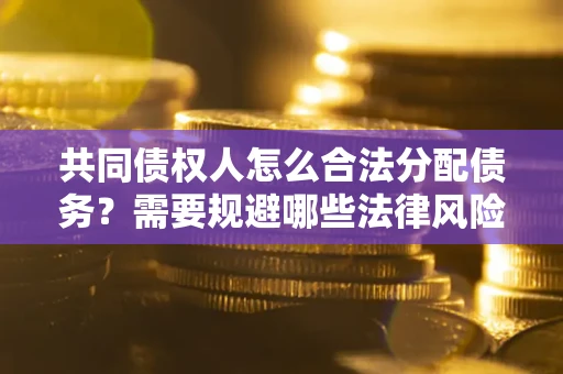 武汉共同债权人怎么合法分配债务？需要规避哪些法律风险？