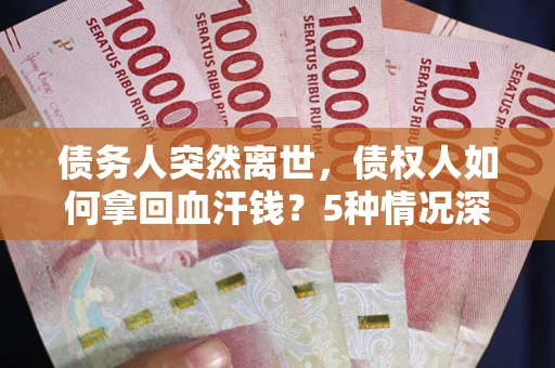 武汉债务人突然离世，债权人如何拿回血汗钱？5种情况深度解析