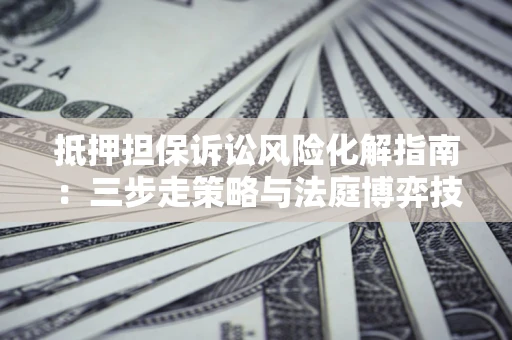 武汉抵押担保诉讼风险化解指南：三步走策略与法庭博弈技巧