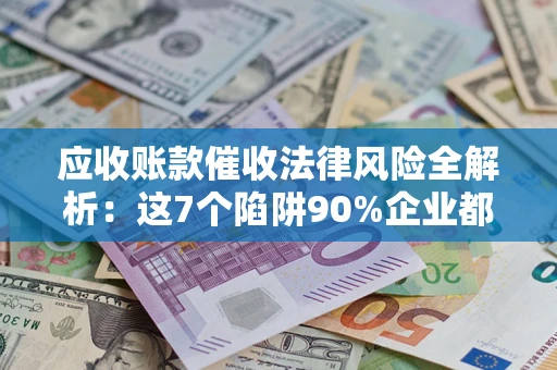 武汉应收账款催收法律风险全解析：这7个陷阱90%企业都踩过（含合规应对指南）