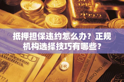 武汉抵押担保违约怎么办？正规机构选择技巧有哪些？