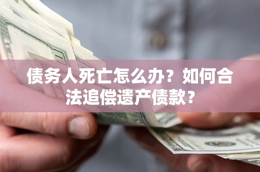 武汉债务人死亡怎么办？如何合法追偿遗产债款？