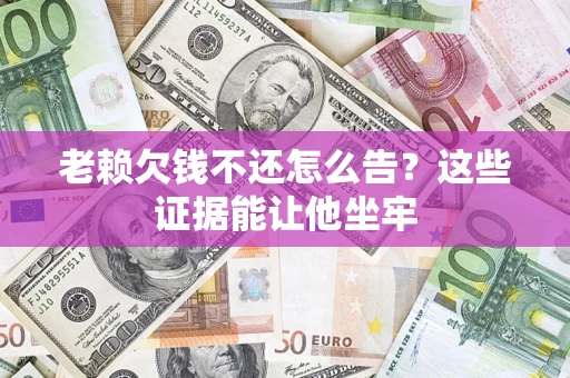 武汉老赖欠钱不还怎么告？这些证据能让他坐牢