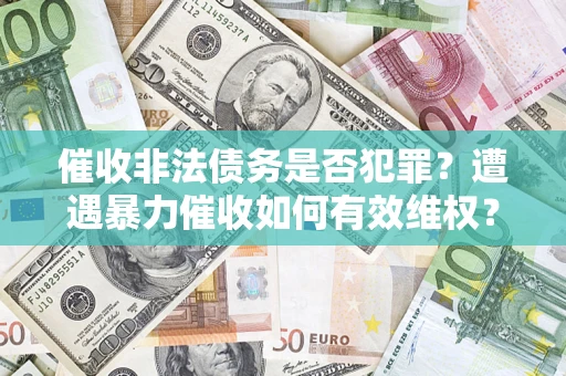武汉催收非法债务是否犯罪?遭遇暴力催收如何有效维权? 武汉催收非法债务是否犯罪?遭遇暴力催收如何有效维权?