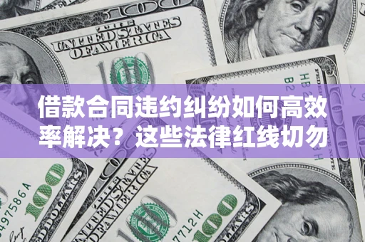 武汉借款合同违约纠纷如何高效率解决？这些法律红线切勿触碰