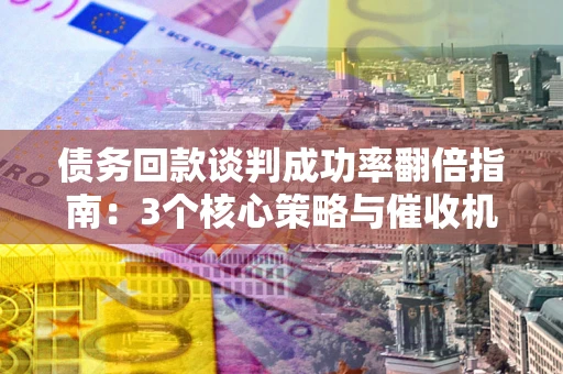 武汉债务回款谈判成功率翻倍指南：3个核心策略与催收机构避坑法则