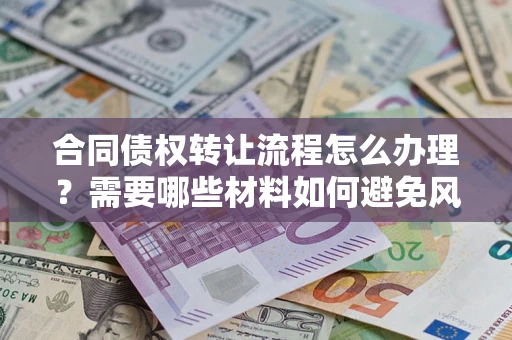 武汉合同债权转让流程怎么办理？需要哪些材料如何避免风险？