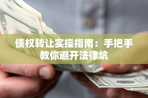 武汉债权转让实操指南：手把手教你避开法律坑