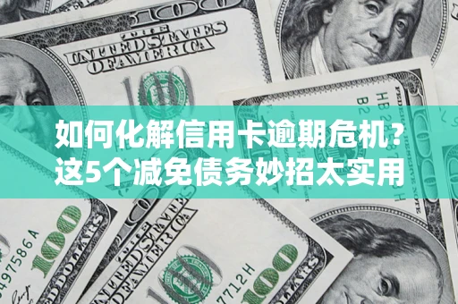 武汉如何化解信用卡逾期危机？这5个减免债务妙招太实用