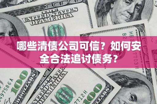 武汉哪些清债公司可信？如何安全合法追讨债务？