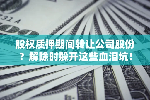 武汉股权质押期间转让公司股份？解除时躲开这些血泪坑！