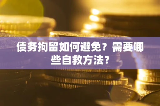 武汉债务拘留如何避免？需要哪些自救方法？